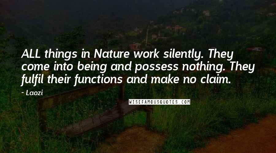 Laozi Quotes: ALL things in Nature work silently. They come into being and possess nothing. They fulfil their functions and make no claim.