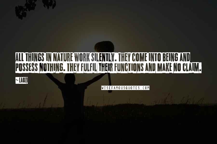 Laozi Quotes: ALL things in Nature work silently. They come into being and possess nothing. They fulfil their functions and make no claim.