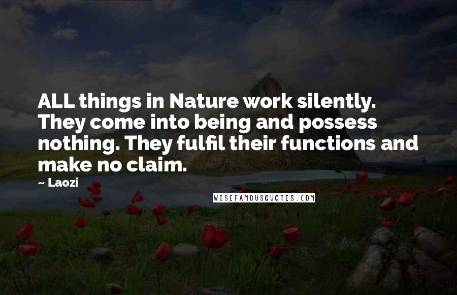 Laozi Quotes: ALL things in Nature work silently. They come into being and possess nothing. They fulfil their functions and make no claim.