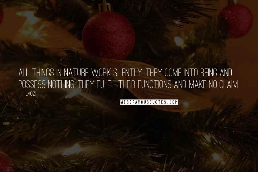 Laozi Quotes: ALL things in Nature work silently. They come into being and possess nothing. They fulfil their functions and make no claim.