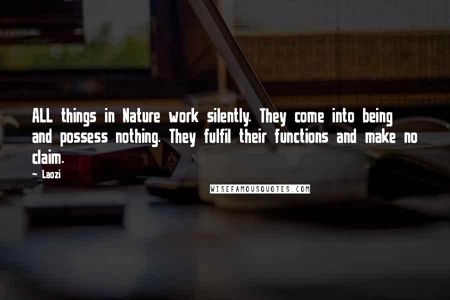 Laozi Quotes: ALL things in Nature work silently. They come into being and possess nothing. They fulfil their functions and make no claim.
