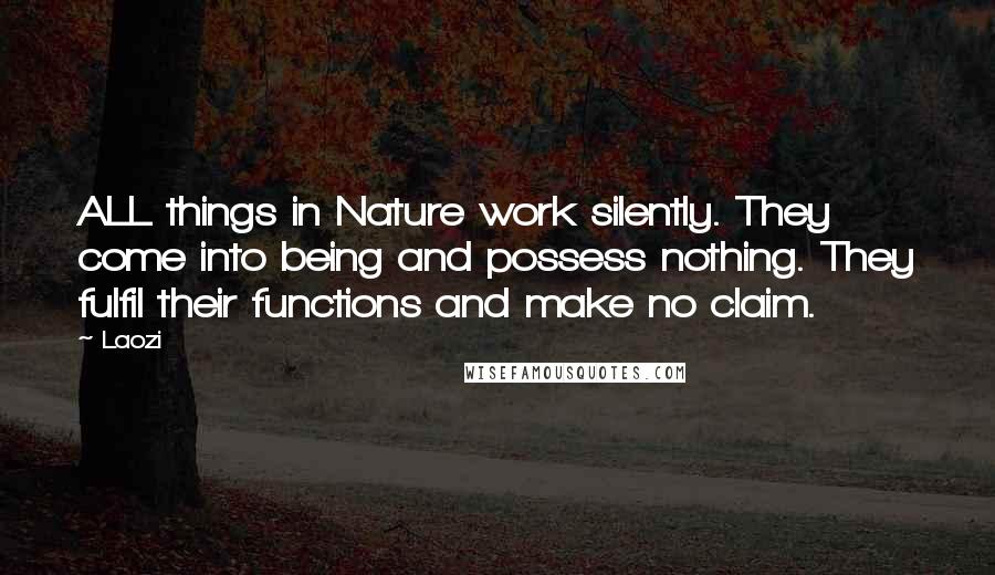 Laozi Quotes: ALL things in Nature work silently. They come into being and possess nothing. They fulfil their functions and make no claim.