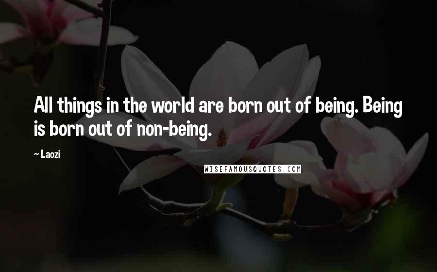 Laozi Quotes: All things in the world are born out of being. Being is born out of non-being.