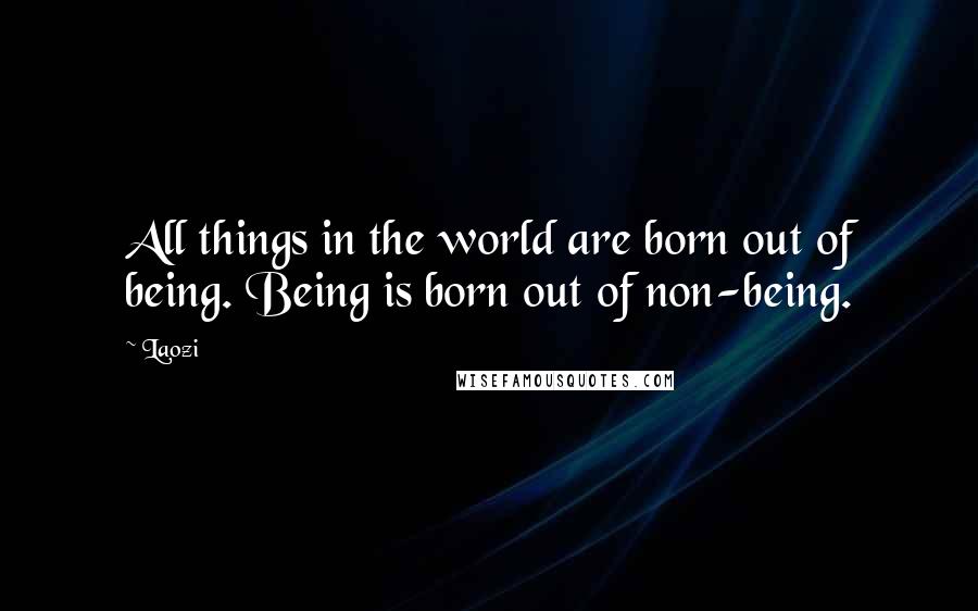 Laozi Quotes: All things in the world are born out of being. Being is born out of non-being.