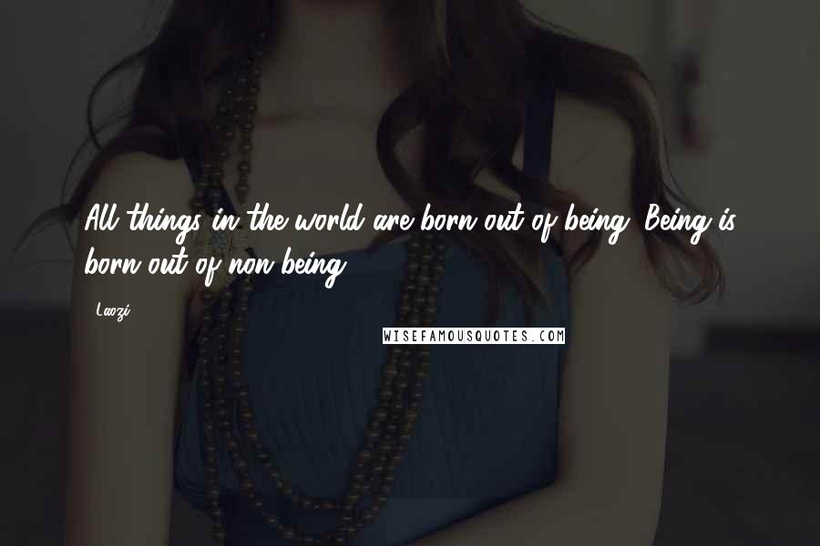 Laozi Quotes: All things in the world are born out of being. Being is born out of non-being.