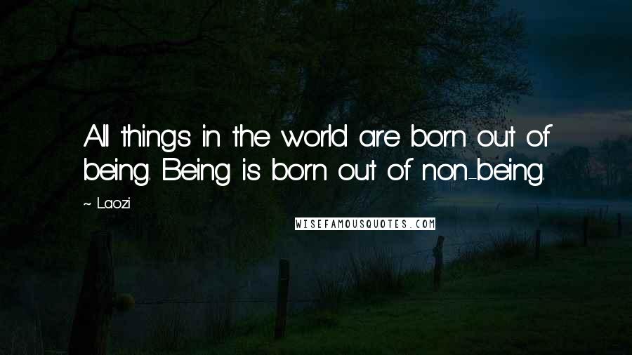 Laozi Quotes: All things in the world are born out of being. Being is born out of non-being.