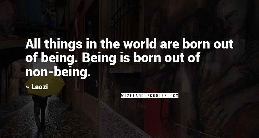 Laozi Quotes: All things in the world are born out of being. Being is born out of non-being.