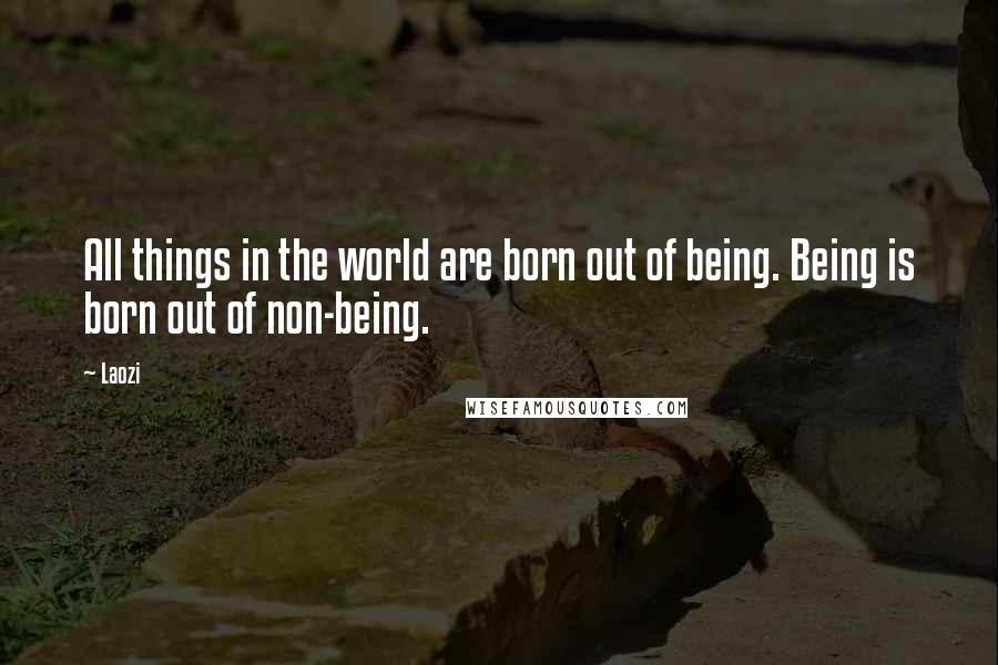 Laozi Quotes: All things in the world are born out of being. Being is born out of non-being.