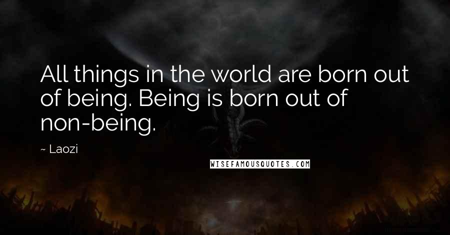 Laozi Quotes: All things in the world are born out of being. Being is born out of non-being.