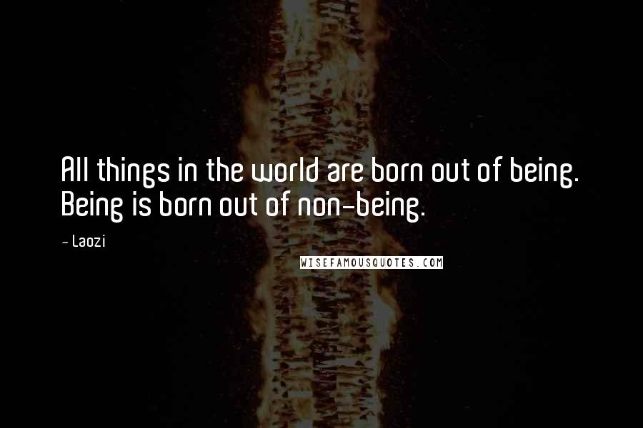 Laozi Quotes: All things in the world are born out of being. Being is born out of non-being.
