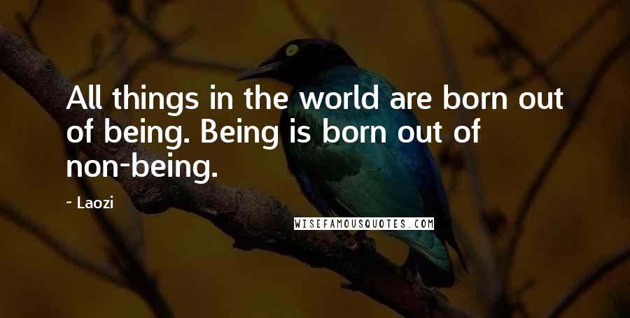 Laozi Quotes: All things in the world are born out of being. Being is born out of non-being.