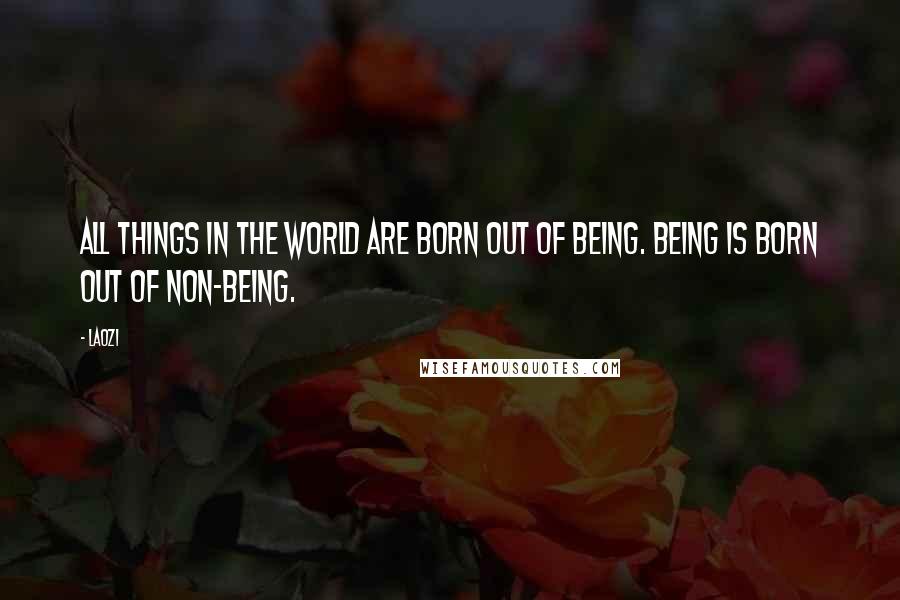 Laozi Quotes: All things in the world are born out of being. Being is born out of non-being.