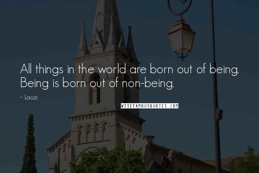 Laozi Quotes: All things in the world are born out of being. Being is born out of non-being.