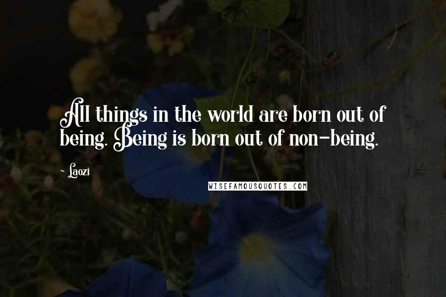Laozi Quotes: All things in the world are born out of being. Being is born out of non-being.