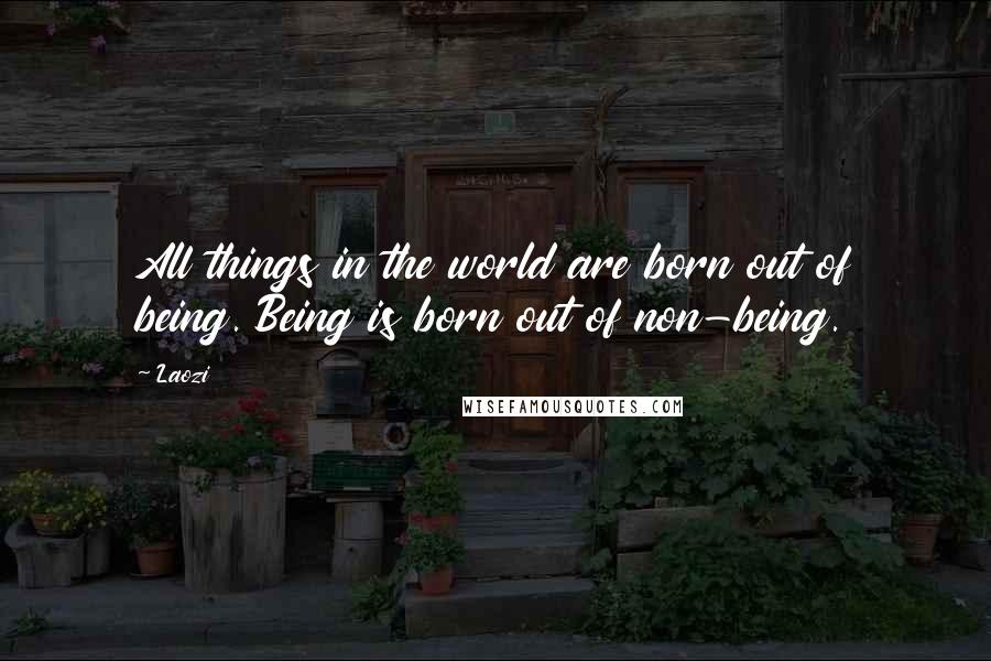 Laozi Quotes: All things in the world are born out of being. Being is born out of non-being.