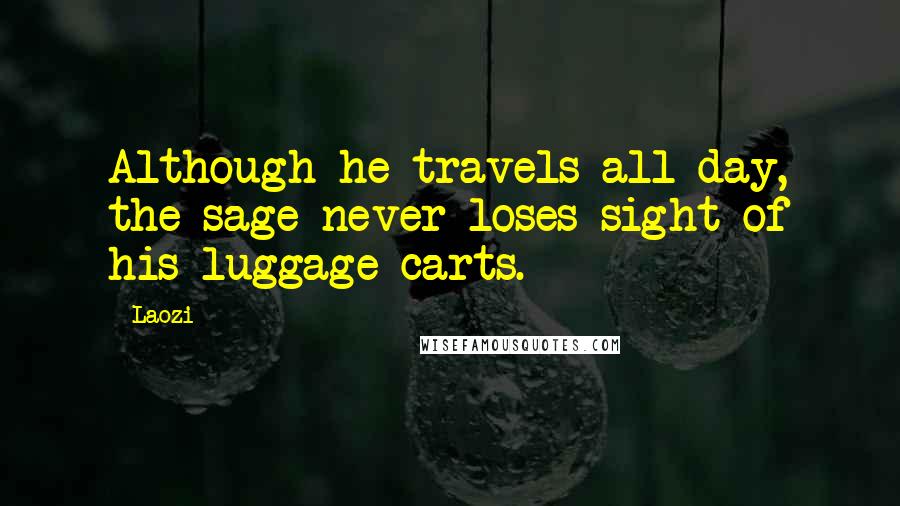 Laozi Quotes: Although he travels all day, the sage never loses sight of his luggage carts.