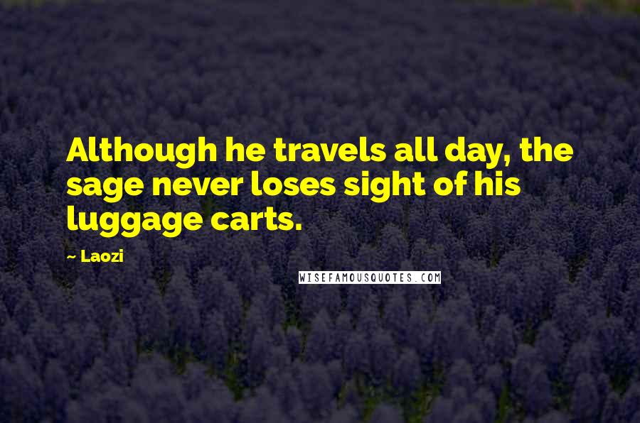 Laozi Quotes: Although he travels all day, the sage never loses sight of his luggage carts.