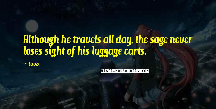 Laozi Quotes: Although he travels all day, the sage never loses sight of his luggage carts.