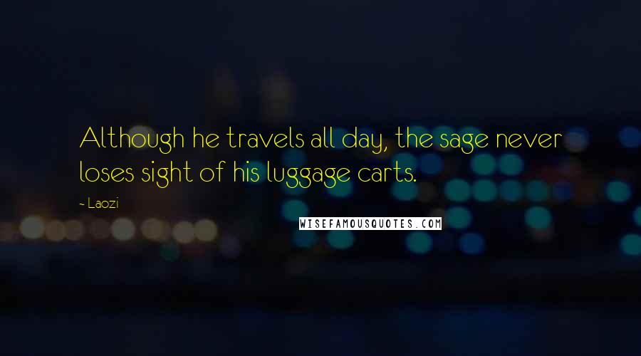 Laozi Quotes: Although he travels all day, the sage never loses sight of his luggage carts.