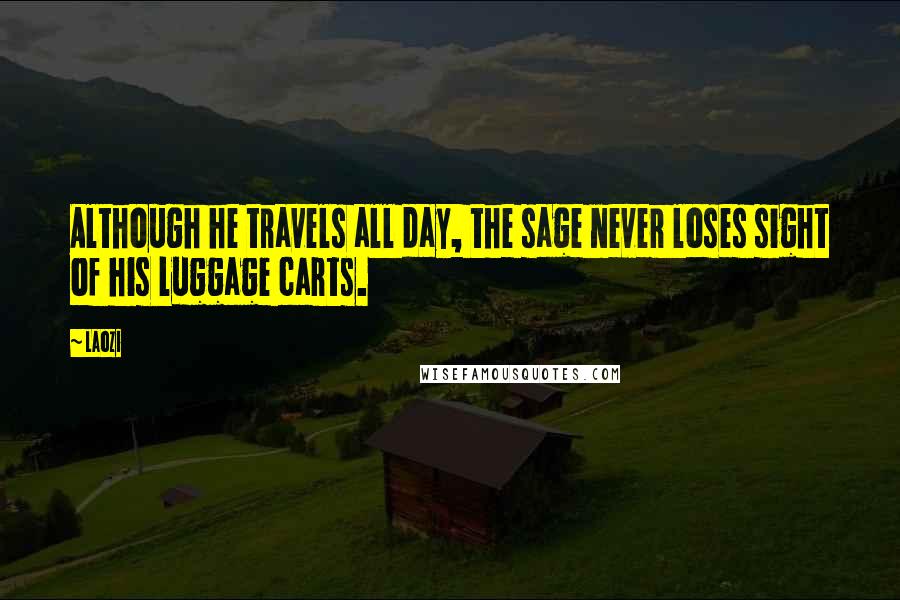 Laozi Quotes: Although he travels all day, the sage never loses sight of his luggage carts.