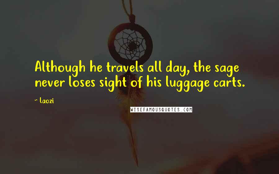 Laozi Quotes: Although he travels all day, the sage never loses sight of his luggage carts.