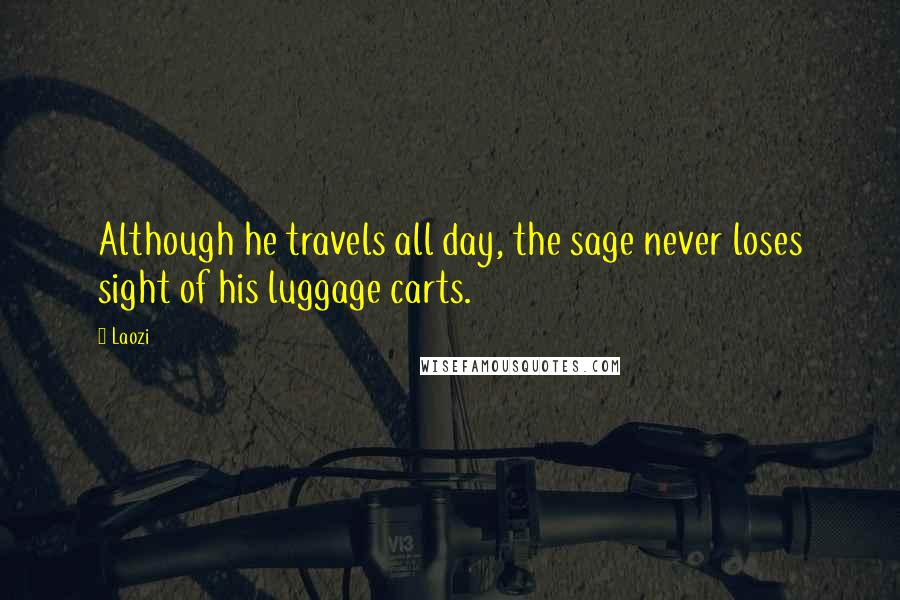 Laozi Quotes: Although he travels all day, the sage never loses sight of his luggage carts.