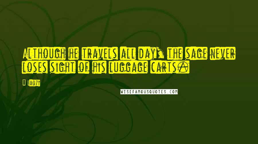 Laozi Quotes: Although he travels all day, the sage never loses sight of his luggage carts.