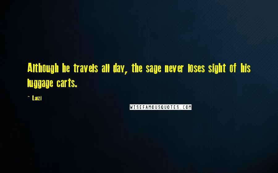 Laozi Quotes: Although he travels all day, the sage never loses sight of his luggage carts.