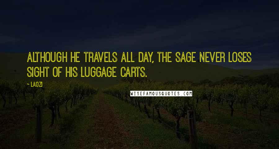 Laozi Quotes: Although he travels all day, the sage never loses sight of his luggage carts.