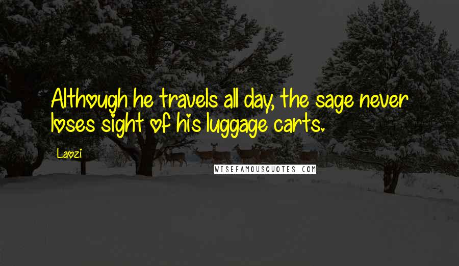 Laozi Quotes: Although he travels all day, the sage never loses sight of his luggage carts.