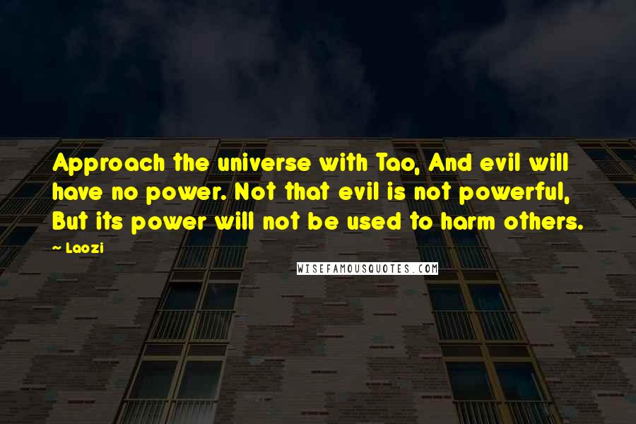 Laozi Quotes: Approach the universe with Tao, And evil will have no power. Not that evil is not powerful, But its power will not be used to harm others.