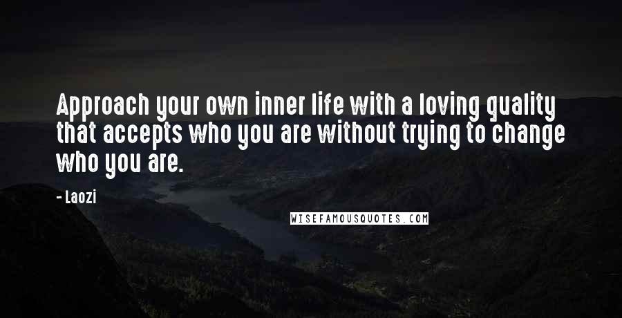 Laozi Quotes: Approach your own inner life with a loving quality that accepts who you are without trying to change who you are.