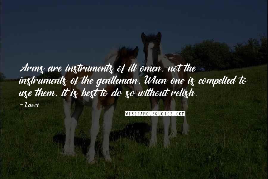 Laozi Quotes: Arms are instruments of ill omen, not the instruments of the gentleman. When one is compelled to use them, it is best to do so without relish.