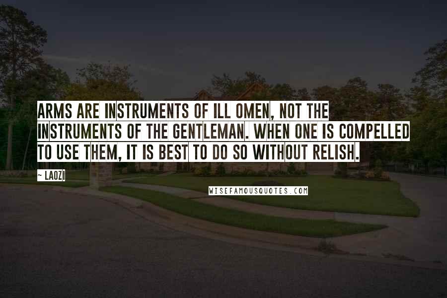 Laozi Quotes: Arms are instruments of ill omen, not the instruments of the gentleman. When one is compelled to use them, it is best to do so without relish.