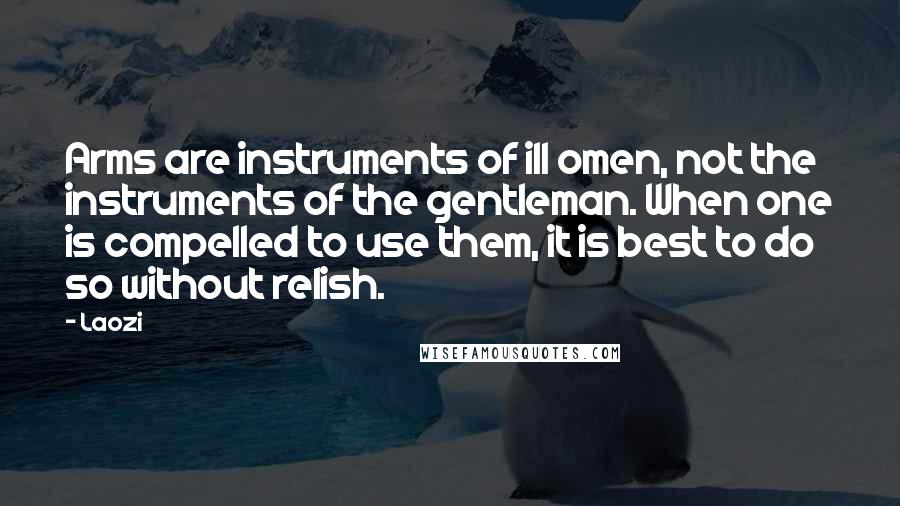 Laozi Quotes: Arms are instruments of ill omen, not the instruments of the gentleman. When one is compelled to use them, it is best to do so without relish.