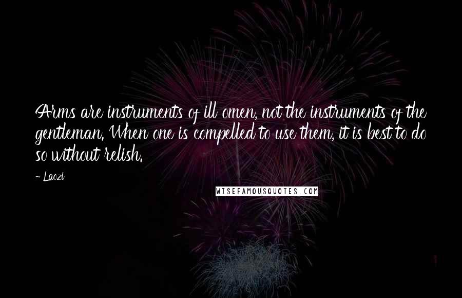 Laozi Quotes: Arms are instruments of ill omen, not the instruments of the gentleman. When one is compelled to use them, it is best to do so without relish.