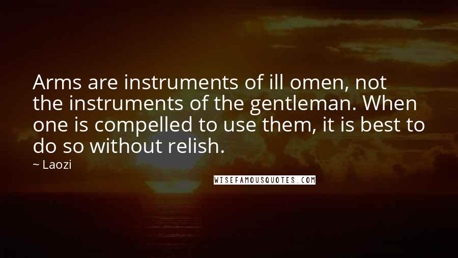 Laozi Quotes: Arms are instruments of ill omen, not the instruments of the gentleman. When one is compelled to use them, it is best to do so without relish.