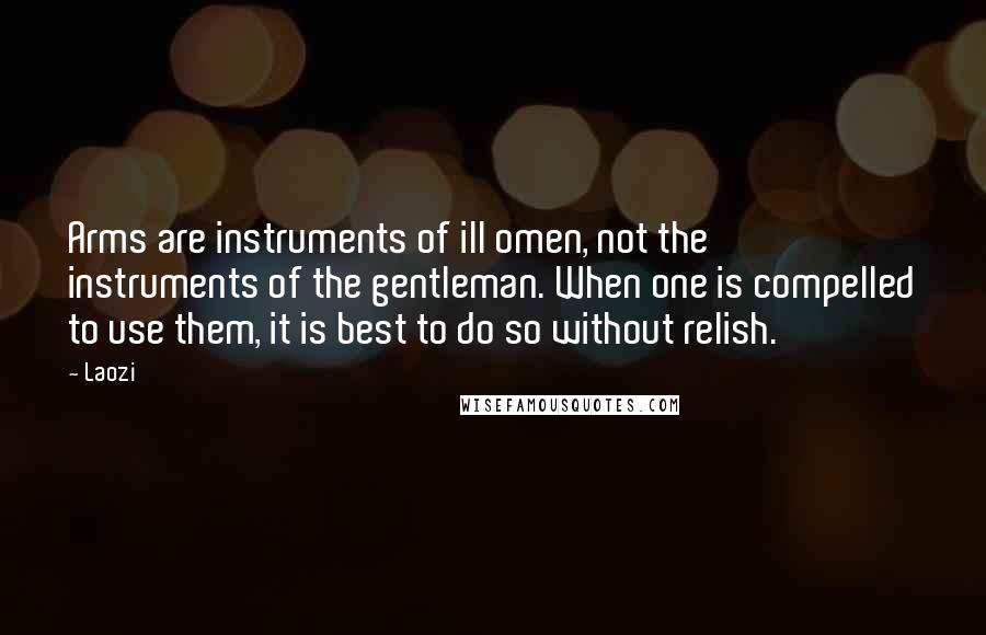 Laozi Quotes: Arms are instruments of ill omen, not the instruments of the gentleman. When one is compelled to use them, it is best to do so without relish.