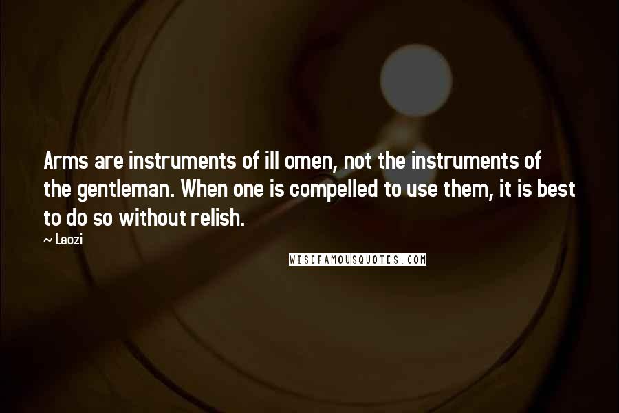 Laozi Quotes: Arms are instruments of ill omen, not the instruments of the gentleman. When one is compelled to use them, it is best to do so without relish.