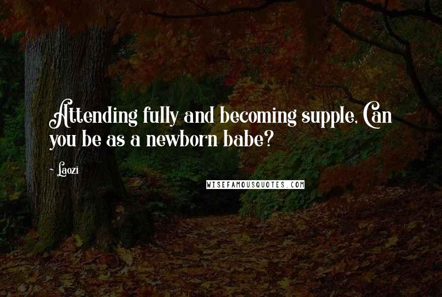 Laozi Quotes: Attending fully and becoming supple, Can you be as a newborn babe?