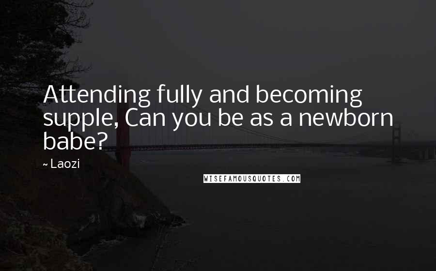 Laozi Quotes: Attending fully and becoming supple, Can you be as a newborn babe?