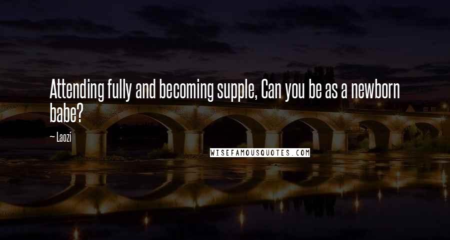 Laozi Quotes: Attending fully and becoming supple, Can you be as a newborn babe?