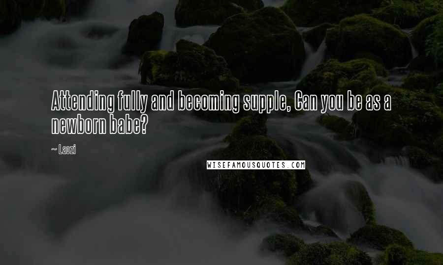 Laozi Quotes: Attending fully and becoming supple, Can you be as a newborn babe?