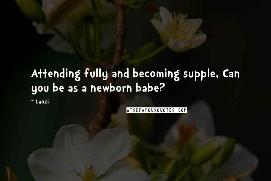 Laozi Quotes: Attending fully and becoming supple, Can you be as a newborn babe?