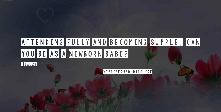 Laozi Quotes: Attending fully and becoming supple, Can you be as a newborn babe?