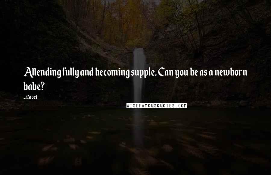 Laozi Quotes: Attending fully and becoming supple, Can you be as a newborn babe?