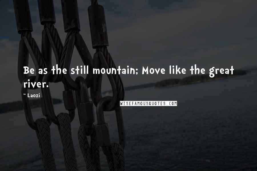 Laozi Quotes: Be as the still mountain; Move like the great river.