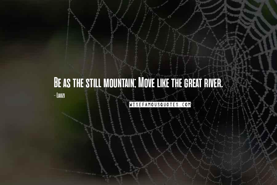 Laozi Quotes: Be as the still mountain; Move like the great river.