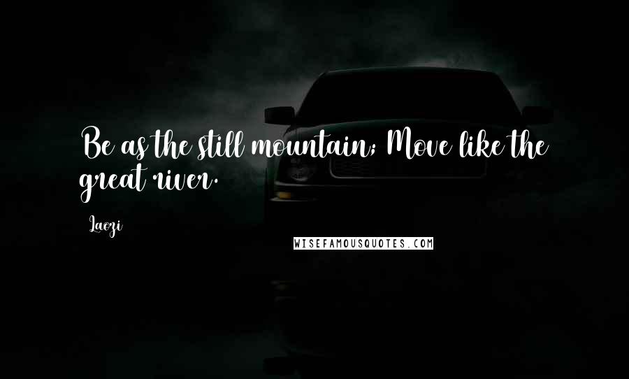 Laozi Quotes: Be as the still mountain; Move like the great river.