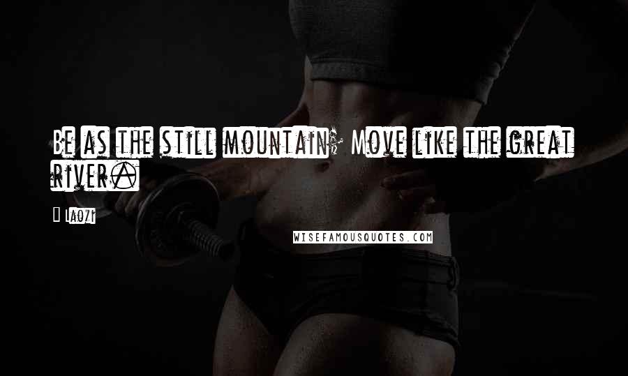Laozi Quotes: Be as the still mountain; Move like the great river.